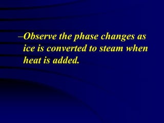 –Observe the phase changes as
 ice is converted to steam when
 heat is added.
 