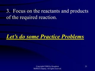 3. Focus on the reactants and products
of the required reaction.


Let’s do some Practice Problems



               Copyright©2000 by Houghton           23
            Mifflin Company. All rights reserved.
 