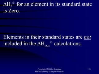 Hf for an element in its standard state
is Zero.



Elements in their standard states are not
included in the Hrxn calculations.



                  Copyright©2000 by Houghton           28
               Mifflin Company. All rights reserved.
 