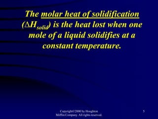 The molar heat of solidification
(∆Hsolid) is the heat lost when one
  mole of a liquid solidifies at a
     constant temperature.




            Copyright©2000 by Houghton           5
         Mifflin Company. All rights reserved.
 