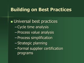 Building on Best Practices

   Universal best practices
    – Cycle time analysis
    – Process value analysis
    – Process simplification
    – Strategic planning
    – Formal supplier certification
      programs
 