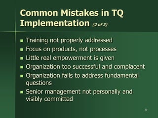 Common Mistakes in TQ
Implementation (2 of 3)
   Training not properly addressed
   Focus on products, not processes
   Little real empowerment is given
   Organization too successful and complacent
   Organization fails to address fundamental
    questions
   Senior management not personally and
    visibly committed
                                             20
 