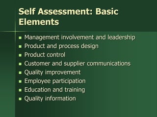 Self Assessment: Basic
Elements
   Management involvement and leadership
   Product and process design
   Product control
   Customer and supplier communications
   Quality improvement
   Employee participation
   Education and training
   Quality information
 