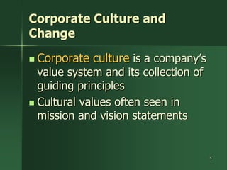 Corporate Culture and
Change

 Corporate   culture is a company’s
  value system and its collection of
  guiding principles
 Cultural values often seen in
  mission and vision statements


                                       5
 