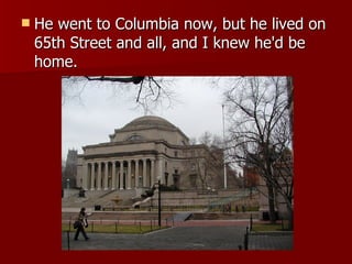 He went to Columbia now, but he lived on 65th Street and all, and I knew he'd be home.  