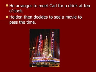 He arranges to meet Carl for a drink at ten o’clock.  Holden then decides to see a movie to pass the time.     