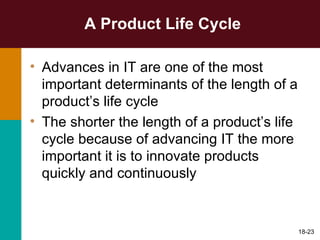 A Product Life Cycle Advances in IT are one of the most important determinants of the length of a product’s life cycle The shorter the length of a product’s life cycle because of advancing IT the more important it is to innovate products quickly and continuously 