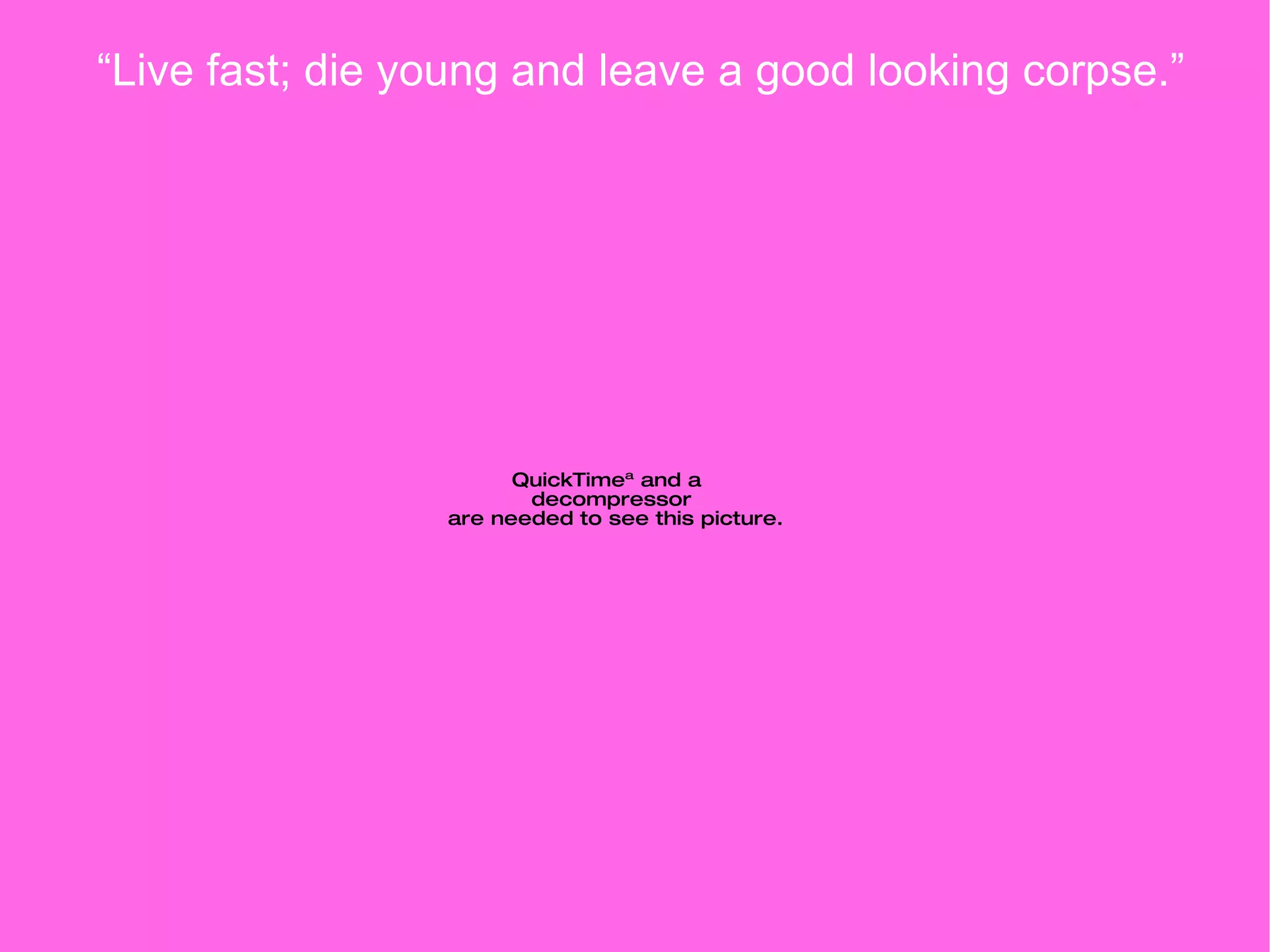 “ Live fast; die young and leave a good looking corpse.” 