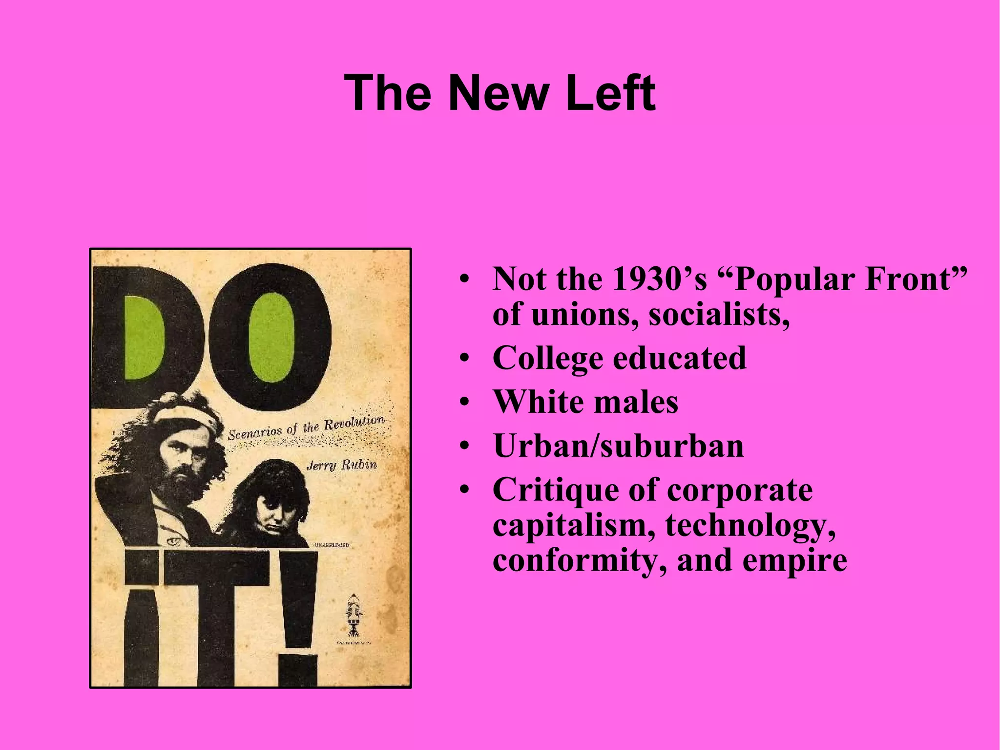 The New Left Not the 1930’s “Popular Front” of unions, socialists,  College educated White males Urban/suburban Critique of corporate capitalism, technology, conformity, and empire 