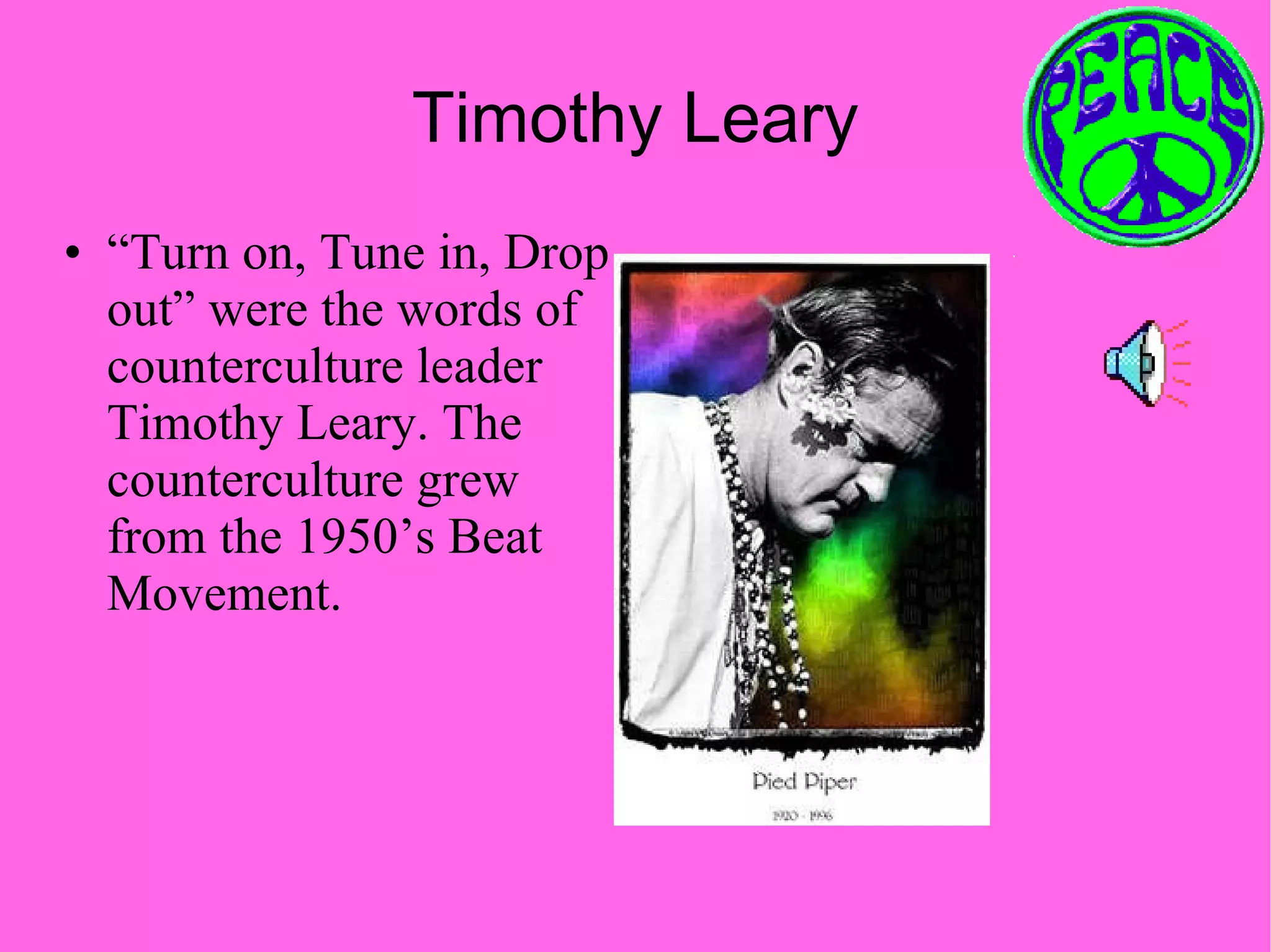Timothy Leary “ Turn on, Tune in, Drop out” were the words of counterculture leader Timothy Leary. The counterculture grew from the 1950’s Beat Movement. 