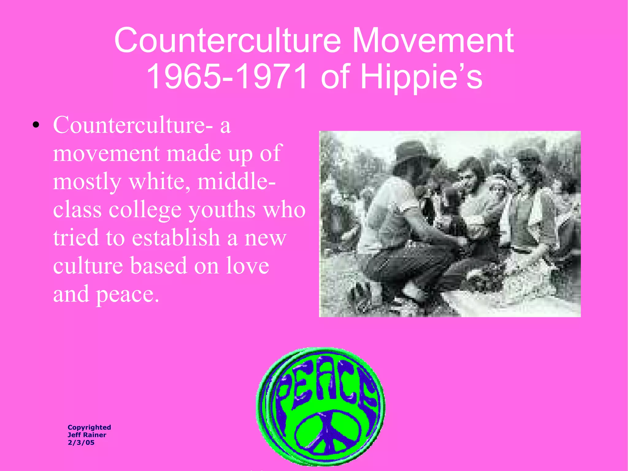 Counterculture Movement 1965-1971 of Hippie’s Counterculture- a movement made up of mostly white, middle-class college youths who tried to establish a new culture based on love and peace. Copyrighted Jeff Rainer 2/3/05 