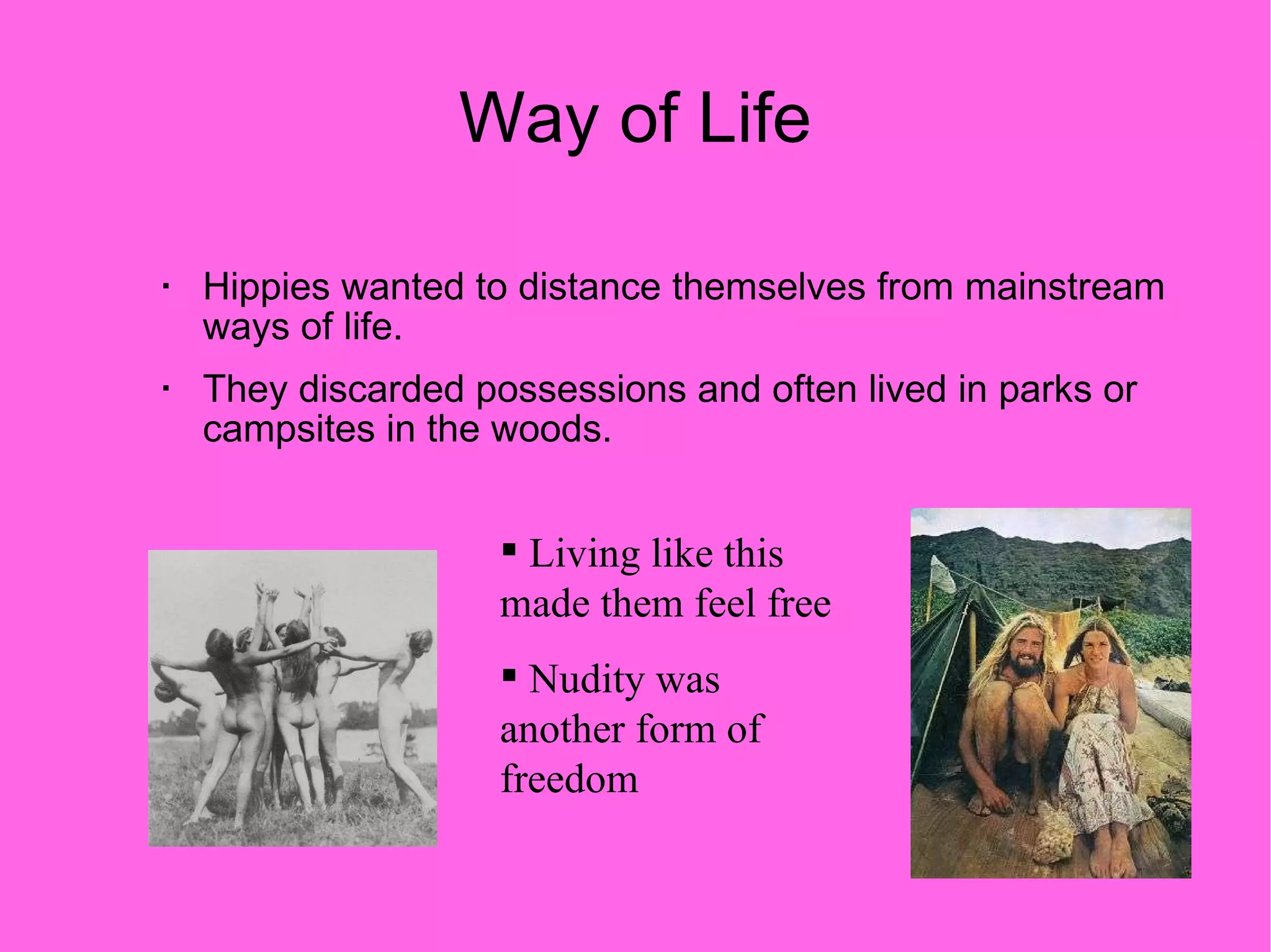Way of Life Hippies wanted to distance themselves from mainstream ways of life.  They discarded possessions and often lived in parks or campsites in the woods. Living like this made them feel free Nudity was another form of freedom 