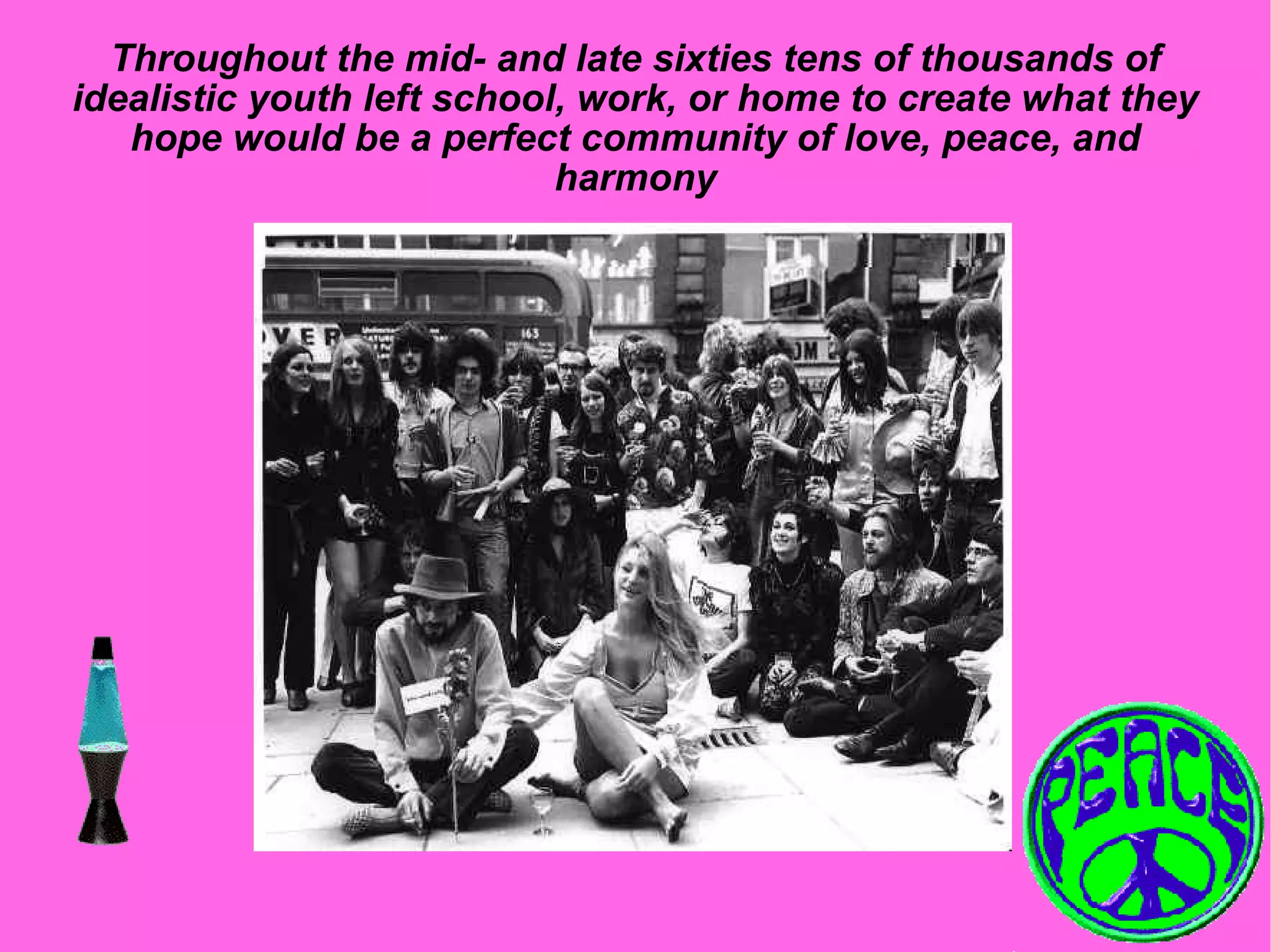 Throughout the mid- and late sixties tens of thousands of idealistic youth left school, work, or home to create what they hope would be a perfect community of love, peace, and harmony 