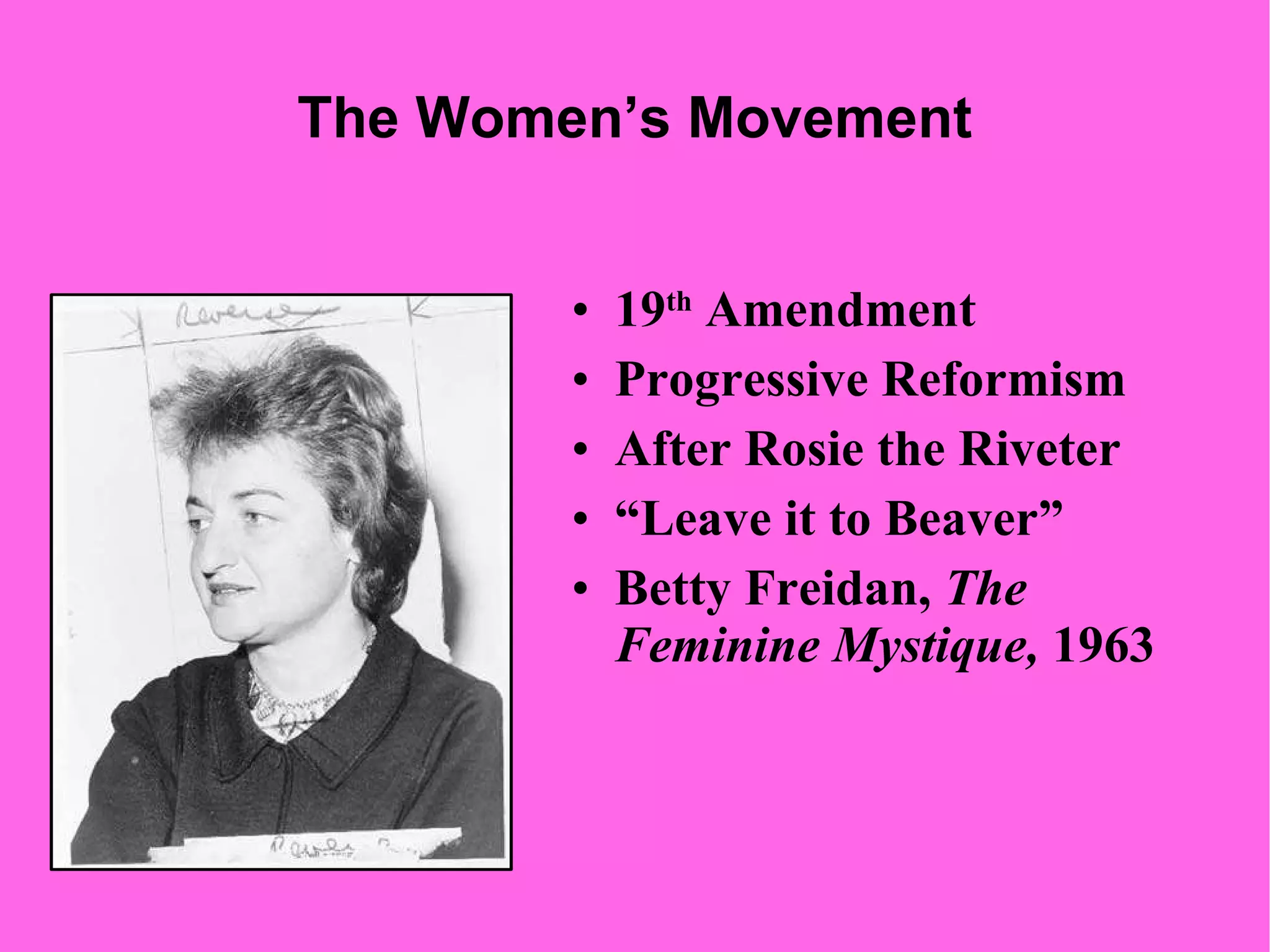 The Women’s Movement 19 th  Amendment Progressive Reformism After Rosie the Riveter “ Leave it to Beaver” Betty Freidan,  The Feminine Mystique,  1963 