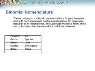 Binomial Nomenclature The second part of a scientific name— maritimus  for polar bears—is unique to each species and is often a description of the organism’s habitat or of an important trait. The Latin word maritimus refers to the sea: polar bears often live on pack ice that floats in the sea. Panthera leo Genus Species Greek Latin Capital lowercased Italics Italics 