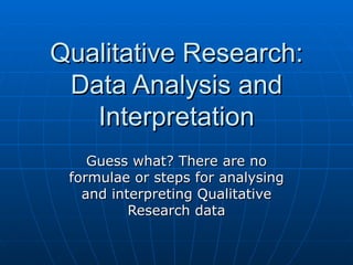 Qualitative Research: Data Analysis and Interpretation Guess what? There are no formulae or steps for analysing and interpreting Qualitative Research data 