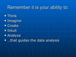 Remember it is your ability to: Think Imagine Create Intuit Analyze … that guides the data analysis 