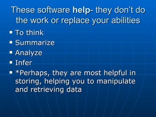 These software  help -   they don’t do the work or replace your abilities To think Summarize Analyze Infer *Perhaps, they are most helpful in storing, helping you to manipulate and retrieving data 
