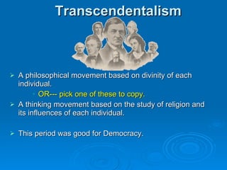 Transcendentalism A philosophical movement based on divinity of each individual.  OR--- pick one of these to copy. A thinking movement based on the study of religion and its influences of each individual.  This period was good for Democracy. 
