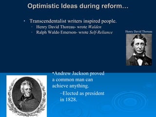 Optimistic Ideas during reform… Transcendentalist writers inspired people. Henry David Thoreau- wrote  Walden Ralph Waldo Emerson- wrote  Self-Reliance Andrew Jackson proved a common man can achieve anything.  Elected as president in 1828. Henry David Thoreau 
