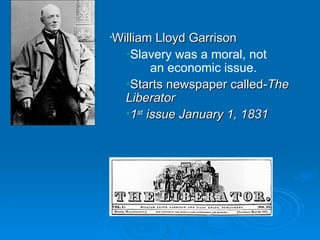 William Lloyd Garrison  Slavery was a moral, not   an economic issue. Starts newspaper called- The Liberator 1 st  issue January 1, 1831 