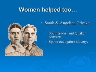 Women helped too… Sarah & Angelina Grimke  Southerners  and Quaker converts.  Spoke out against slavery. 