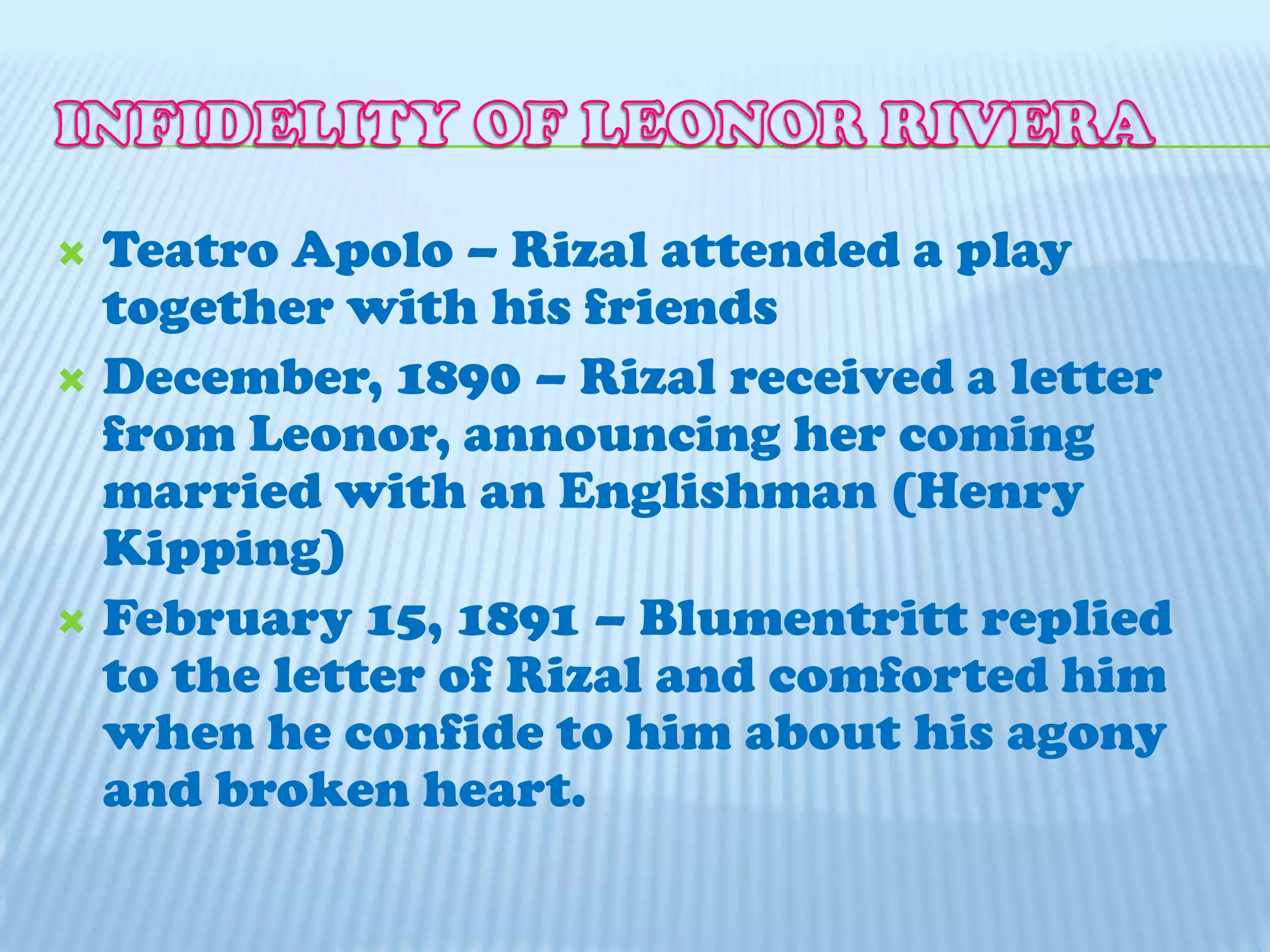 INFIDELITY OF LEONOR RIVERATeatroApolo– Rizal attended a play  together with his friendsDecember, 1890 – Rizal received a letter from Leonor, announcing her coming married with an Englishman (Henry Kipping)February 15, 1891 – Blumentritt replied to the letter of Rizal and comforted him when he confide to him about his agony and broken heart.
