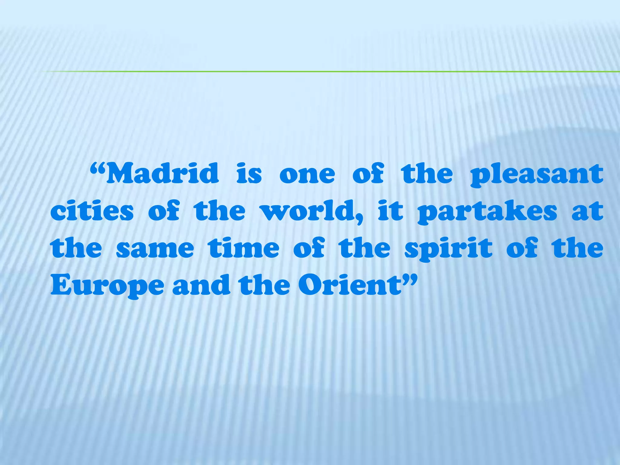 		“Madrid is one of the pleasant cities of the world, it partakes at the same time of the spirit of the Europe and the Orient”