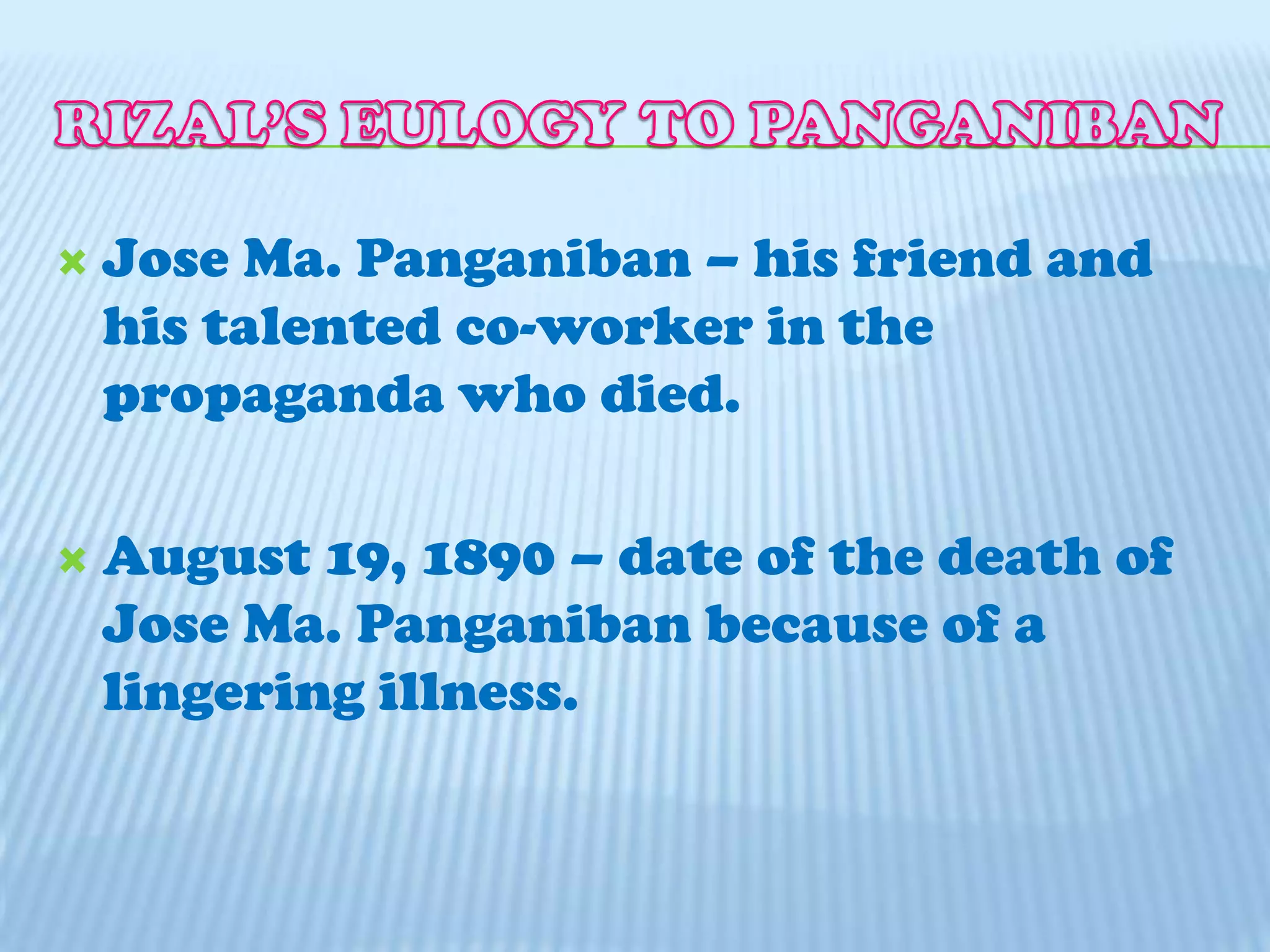 RIZAL’S EULOGY TO PANGANIBANJose Ma. Panganiban – his friend and his talented co-worker in the propaganda who died.August 19, 1890 – date of the death of Jose Ma. Panganiban because of a lingering illness.