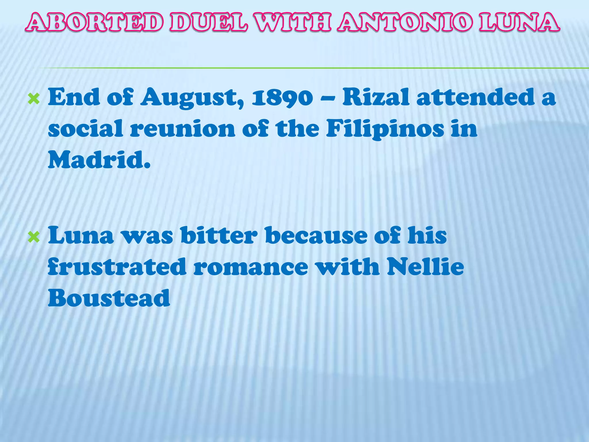ABORTED DUEL WITH ANTONIO LUNA End of August, 1890 – Rizal attended a social reunion of the Filipinos in Madrid.Luna was bitter because of his frustrated romance with Nellie Boustead