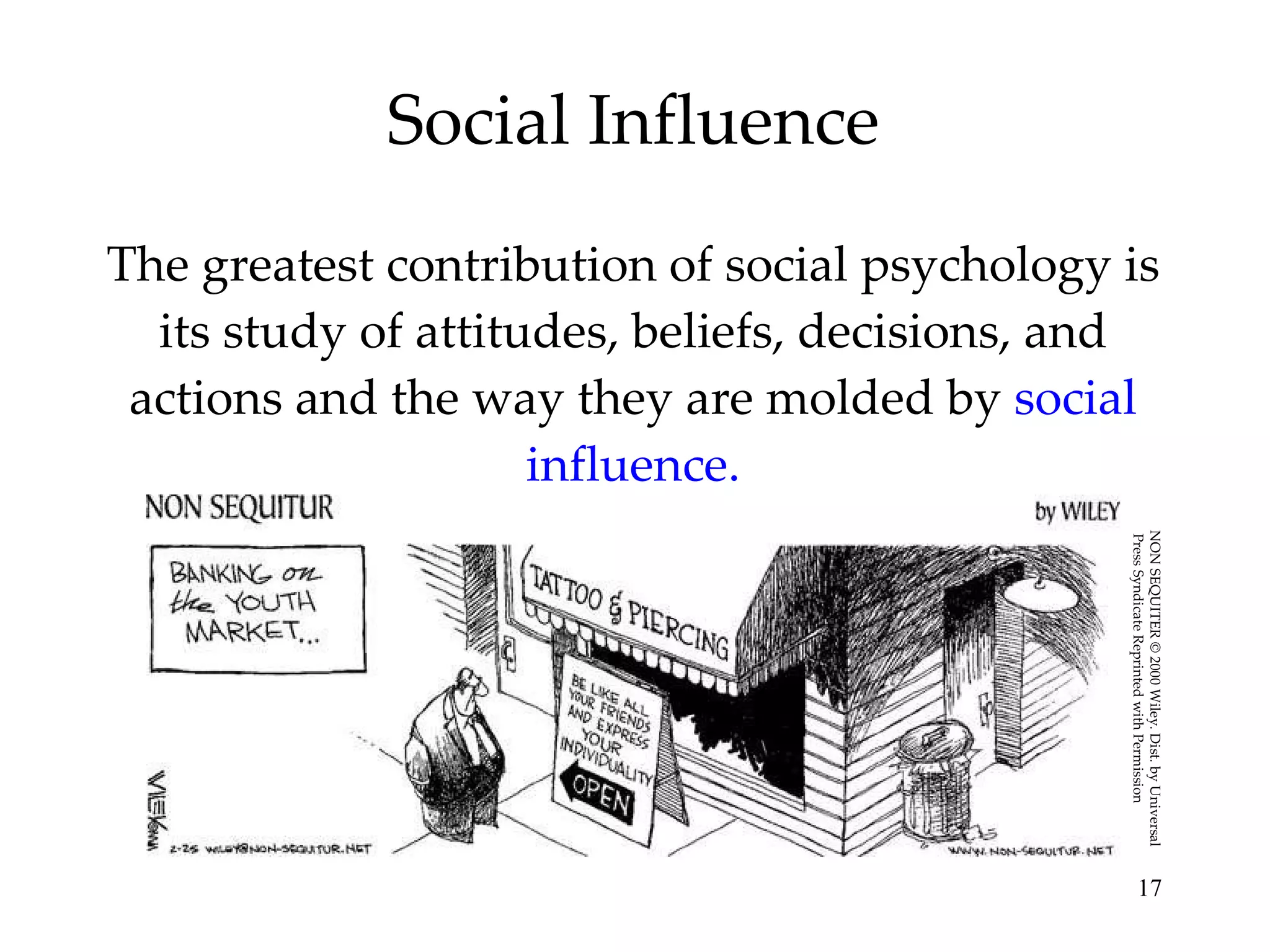 Social Influence The greatest contribution of social psychology is its study of attitudes, beliefs, decisions, and actions and the way they are molded by  social influence. NON SEQUITER © 2000 Wiley. Dist. by Universal Press Syndicate Reprinted with Permission 