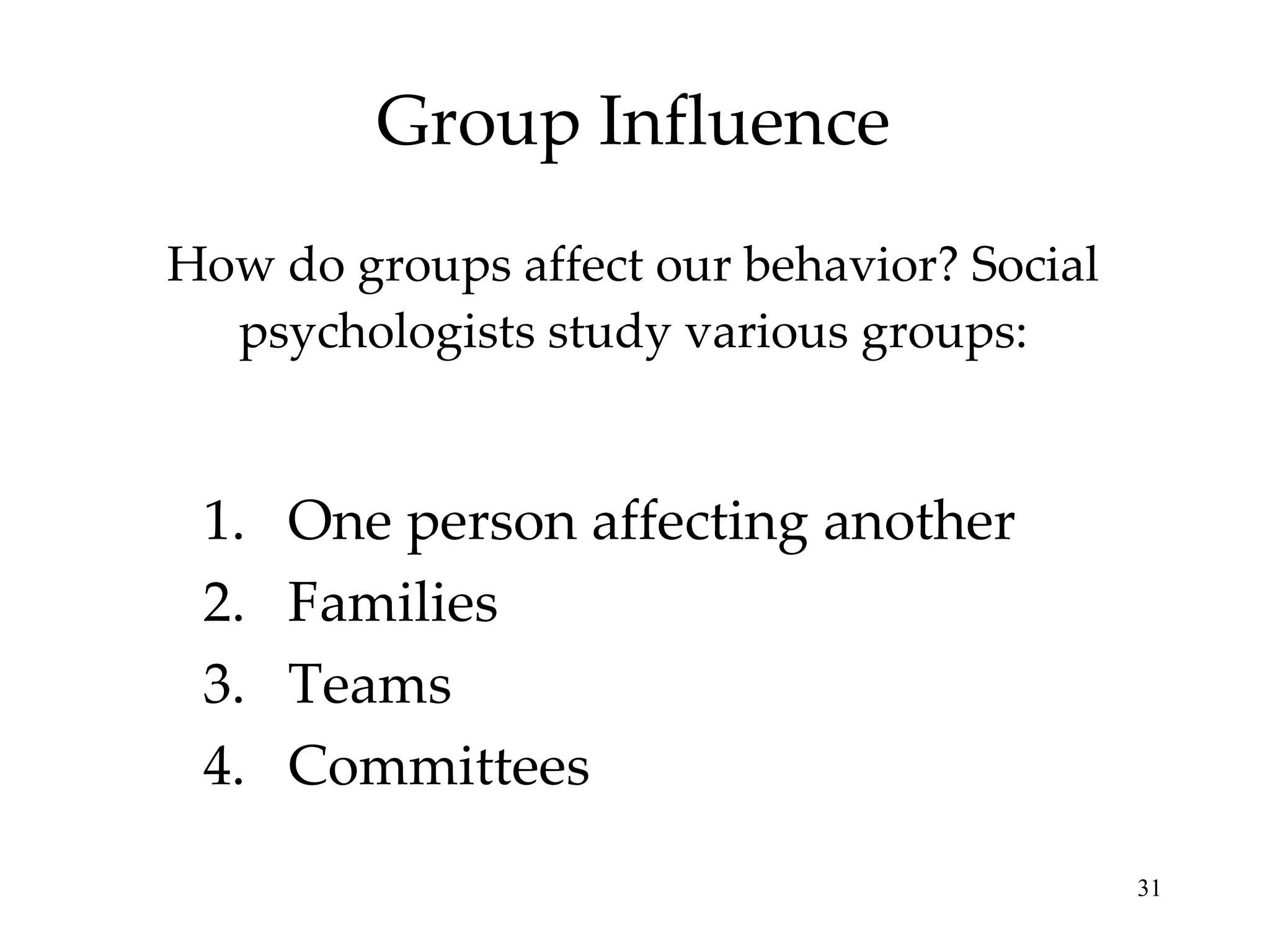 Group Influence How do groups affect our behavior? Social psychologists study various groups: One person affecting another Families Teams Committees 