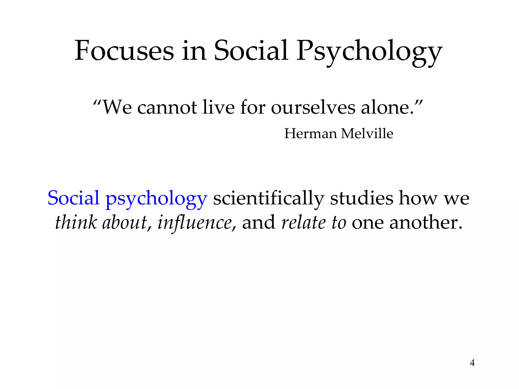 Focuses in Social Psychology Social psychology  scientifically studies how we  think about ,  influence , and  relate to  one another. “ We cannot live for ourselves alone.” Herman Melville 
