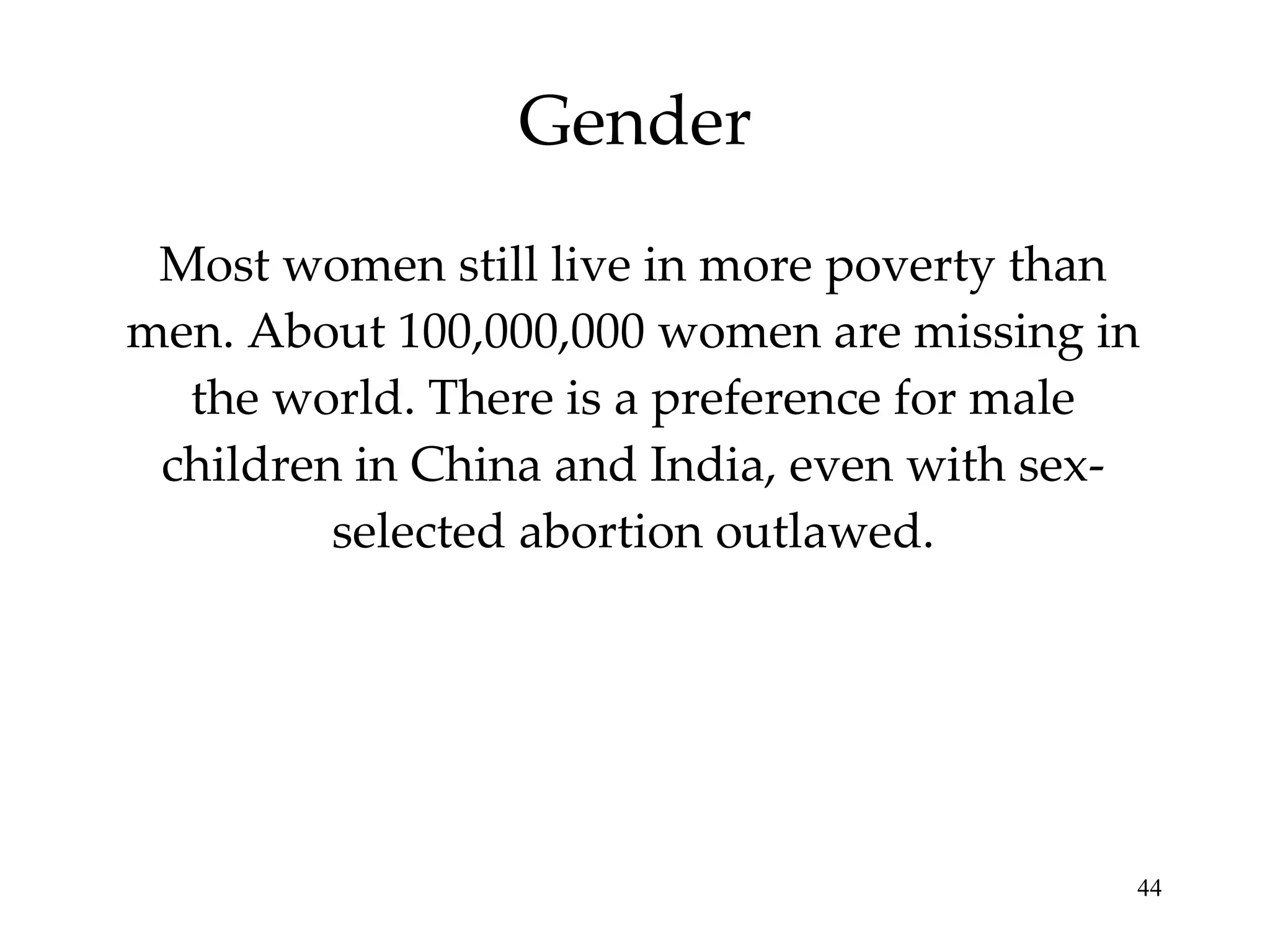 Gender Most women still live in more poverty than men. About 100,000,000 women are missing in the world. There is a preference for male children in China and India, even with sex-selected abortion outlawed. 