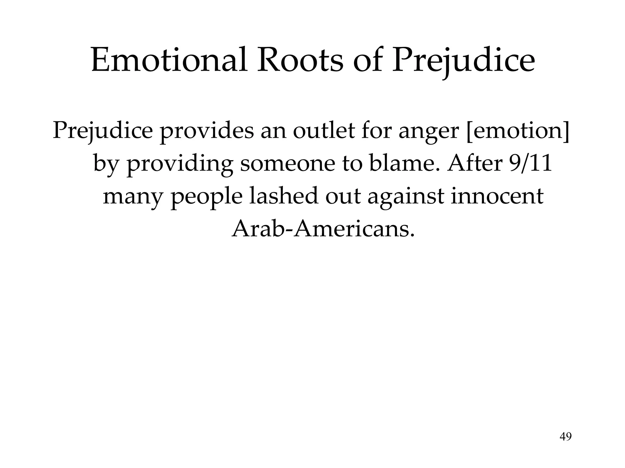 Emotional Roots of Prejudice Prejudice provides an outlet for anger [emotion] by providing someone to blame. After 9/11 many people lashed out against innocent Arab-Americans. 