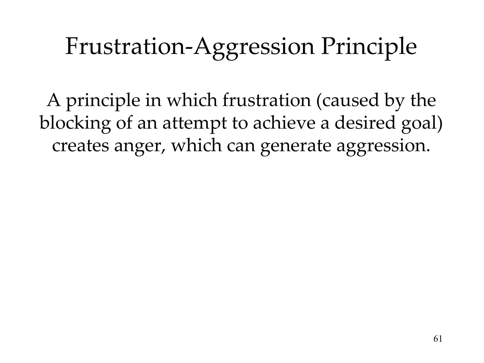Frustration-Aggression Principle A principle in which frustration (caused by the blocking of an attempt to achieve a desired goal) creates anger, which can generate aggression. 