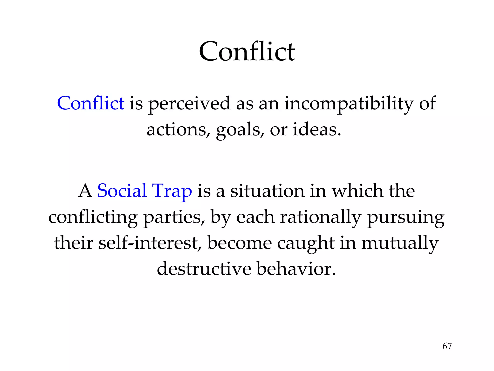 Conflict Conflict   is perceived as an incompatibility of actions, goals, or ideas.  A  Social Trap   is a situation in which the conflicting parties, by each rationally pursuing their self-interest, become caught in mutually destructive behavior. 
