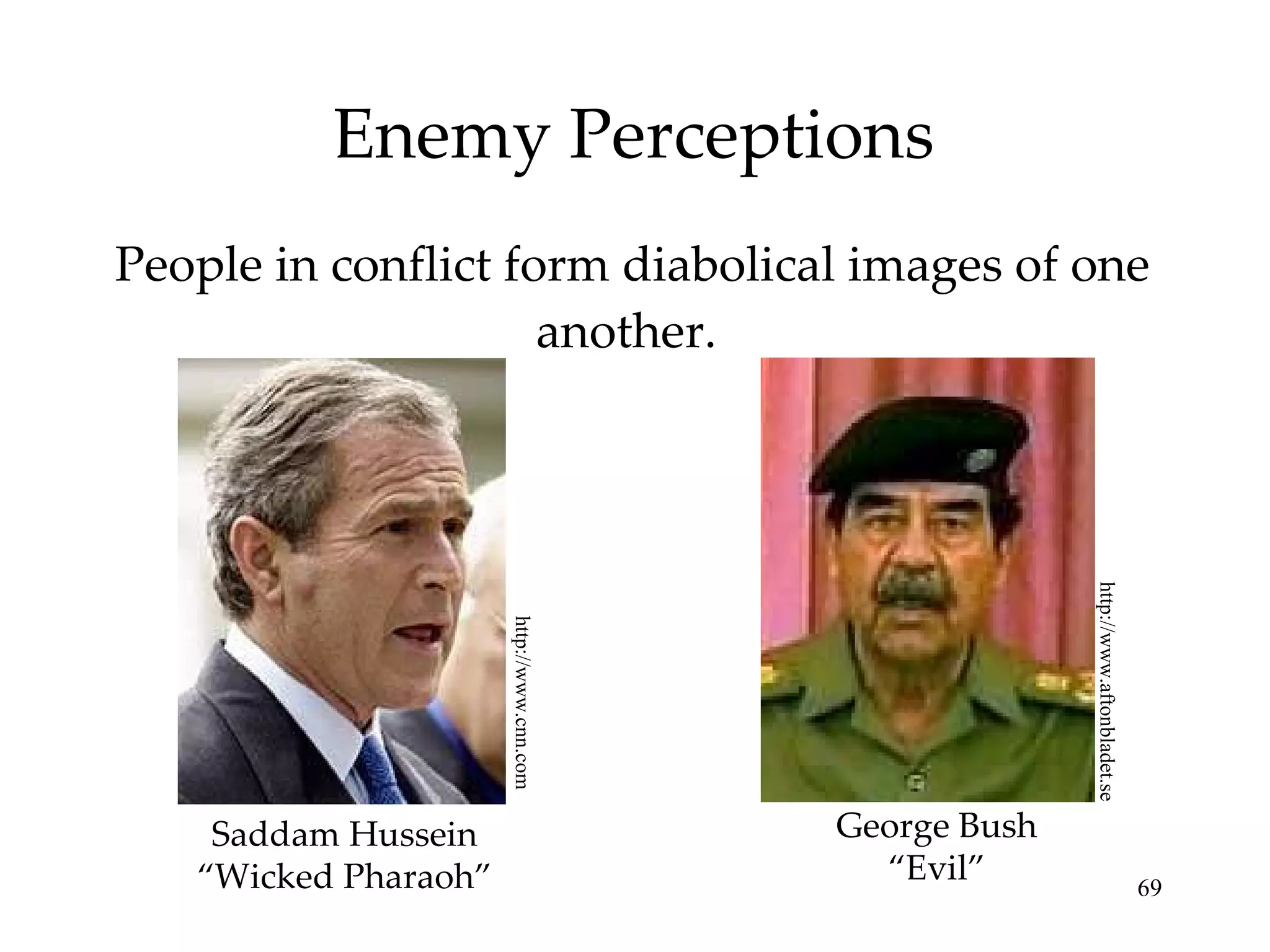 Enemy Perceptions People in conflict form diabolical images of one another.  George Bush “ Evil” Saddam Hussein “ Wicked Pharaoh” http://www.cnn.com http://www.aftonbladet.se 
