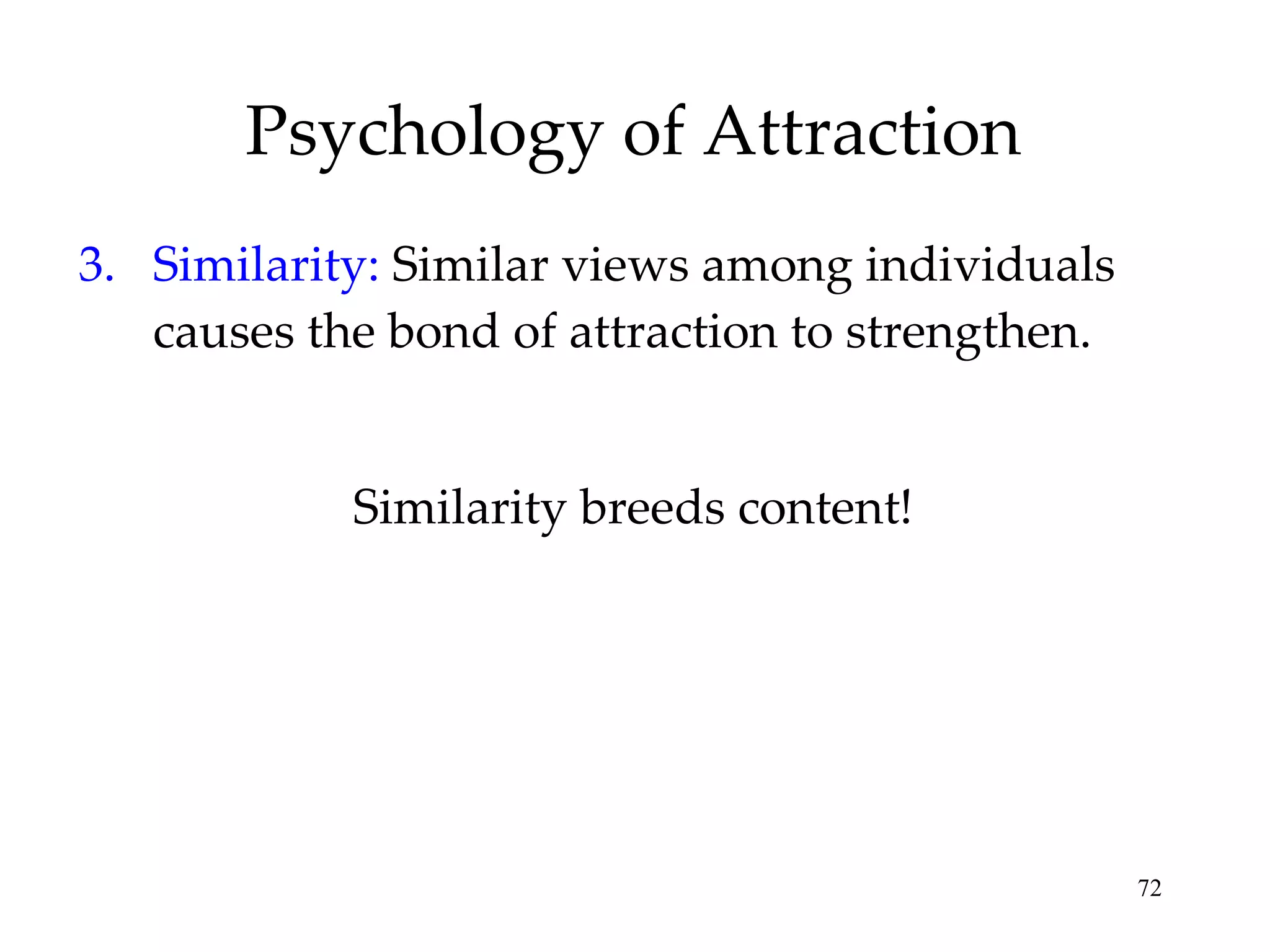 Psychology of Attraction 3. Similarity:  Similar views among individuals causes the bond of attraction to strengthen. Similarity breeds content! 