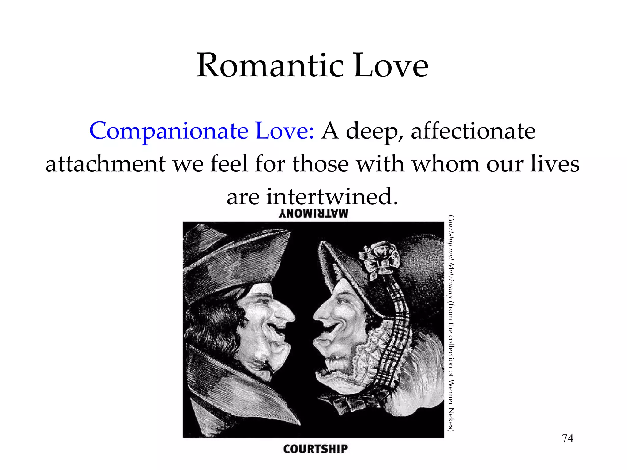 Romantic Love Companionate Love:   A deep, affectionate attachment we feel for those with whom our lives are intertwined. Courtship and Matrimony  (from the collection of Werner Nekes) 