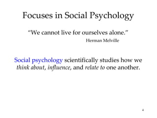 Focuses in Social Psychology Social psychology  scientifically studies how we  think about ,  influence , and  relate to  one another. “ We cannot live for ourselves alone.” Herman Melville 