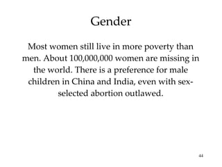 Gender Most women still live in more poverty than men. About 100,000,000 women are missing in the world. There is a preference for male children in China and India, even with sex-selected abortion outlawed. 