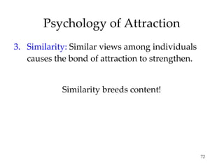 Psychology of Attraction 3. Similarity:  Similar views among individuals causes the bond of attraction to strengthen. Similarity breeds content! 