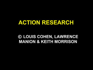ACTION RESEARCH
© LOUIS COHEN, LAWRENCE
MANION & KEITH MORRISON
 