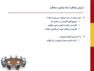 ‫ارزیابی عملکرد: ارائه بازخورد عملکرد‬
‫• چرا مدیران در دادن بازخورد، بی میل هستند؟‬
‫– موضع گیری کارمندان در مقابل آنها‬
‫– کارمندان حالت تدافعی به خود میگیرند‬
‫– کارمندان عملکرد خود را بزرگنمایی میکنند‬
‫• راه حل برای افزایش بازخورد‬
‫– ارائۀ سازنده و موثر بازخورد را یاد بگیرند‬

 