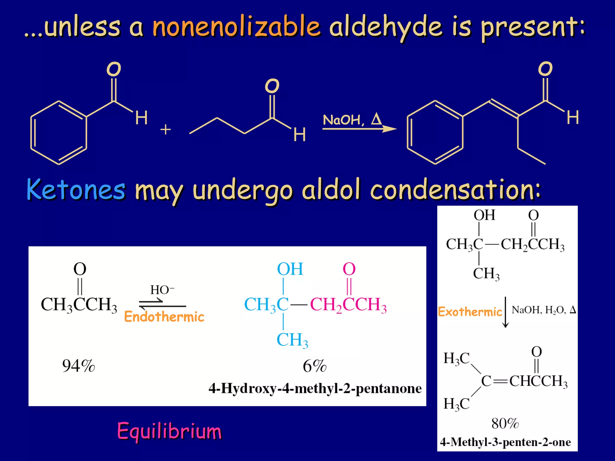 ...unless a...unless a nonenolizablenonenolizable aldehyde is present:aldehyde is present:
O
O
O
H
H
H
+
NaOH, ∆
KetonesKetones may undergo aldol condensation:may undergo aldol condensation:
Endothermic
EquilibriumEquilibrium
Exothermic
 