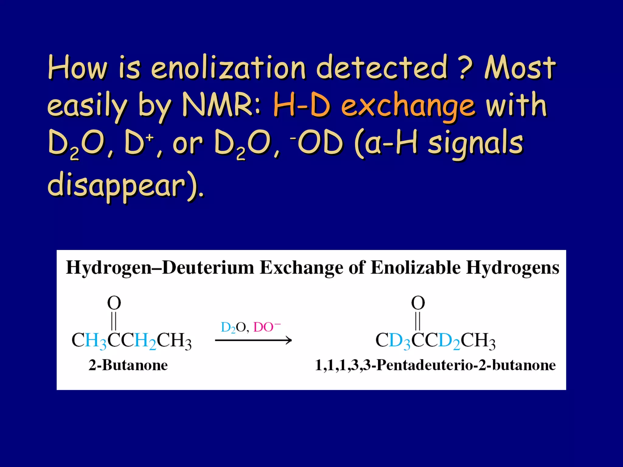 How is enolization detected ? MostHow is enolization detected ? Most
easily by NMR:easily by NMR: H-D exchangeH-D exchange withwith
DD22O, DO, D++
, or D, or D22O,O, --
OD (OD (αα-H signals-H signals
disappear).disappear).
 