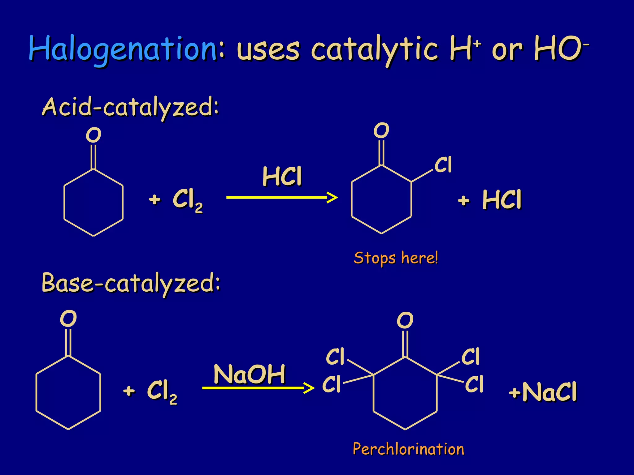HalogenationHalogenation: uses catalytic H: uses catalytic H++
or HOor HO--
Acid-catalyzed:Acid-catalyzed:
Base-catalyzed:Base-catalyzed:
O O
Cl
+ Cl+ Cl22
HClHCl
+ HCl+ HCl
O
+ Cl+ Cl22
O
Cl
Cl
Cl
ClNaOHNaOH
+NaCl+NaCl
Stops here!Stops here!
PerchlorinationPerchlorination
 