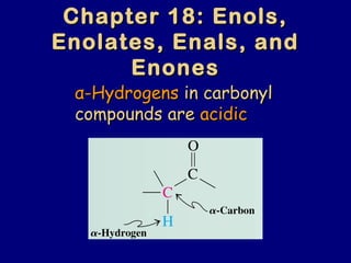 Chapter 18: Enols,Chapter 18: Enols,
Enolates, Enals, andEnolates, Enals, and
EnonesEnones
αα-Hydrogens-Hydrogens in carbonylin carbonyl
compounds arecompounds are acidicacidic
 