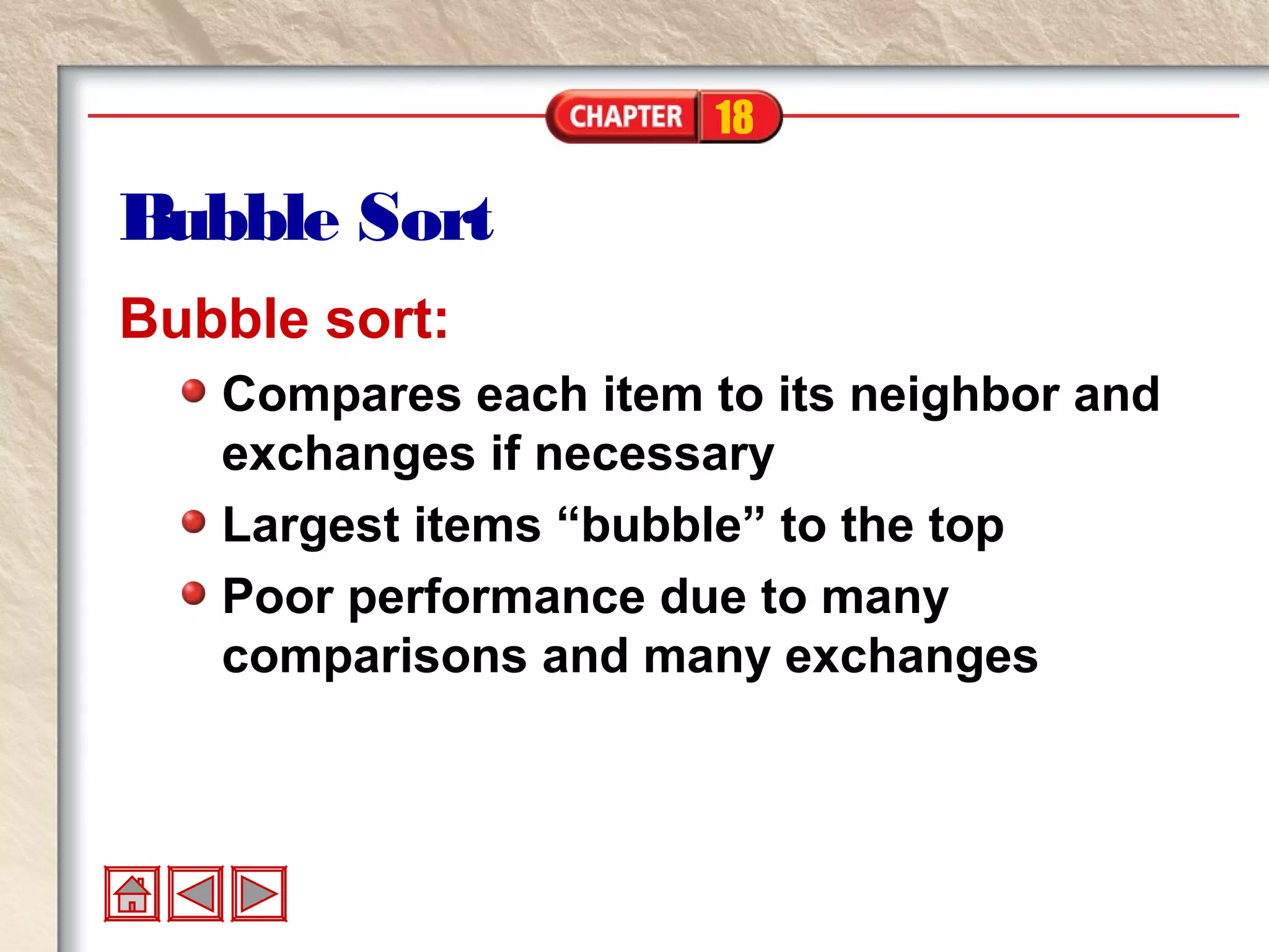 18
Bubble Sort
Bubble sort:
Compares each item to its neighbor and
exchanges if necessary
Largest items “bubble” to the top
Poor performance due to many
comparisons and many exchanges
 